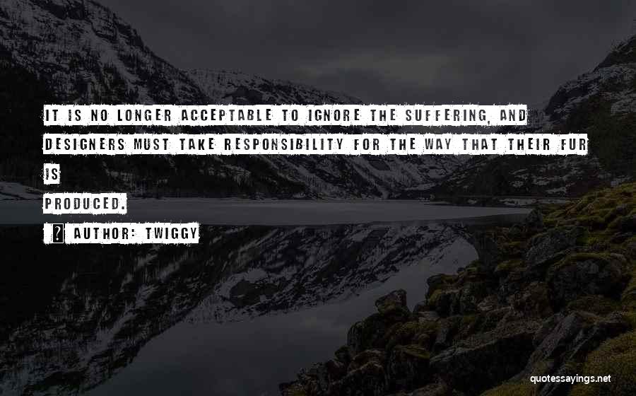 Twiggy Quotes: It Is No Longer Acceptable To Ignore The Suffering, And Designers Must Take Responsibility For The Way That Their Fur