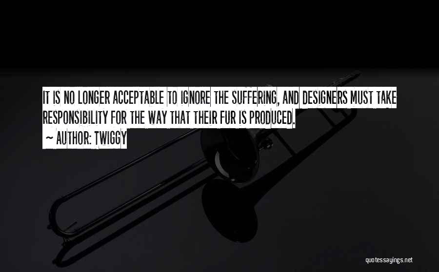 Twiggy Quotes: It Is No Longer Acceptable To Ignore The Suffering, And Designers Must Take Responsibility For The Way That Their Fur