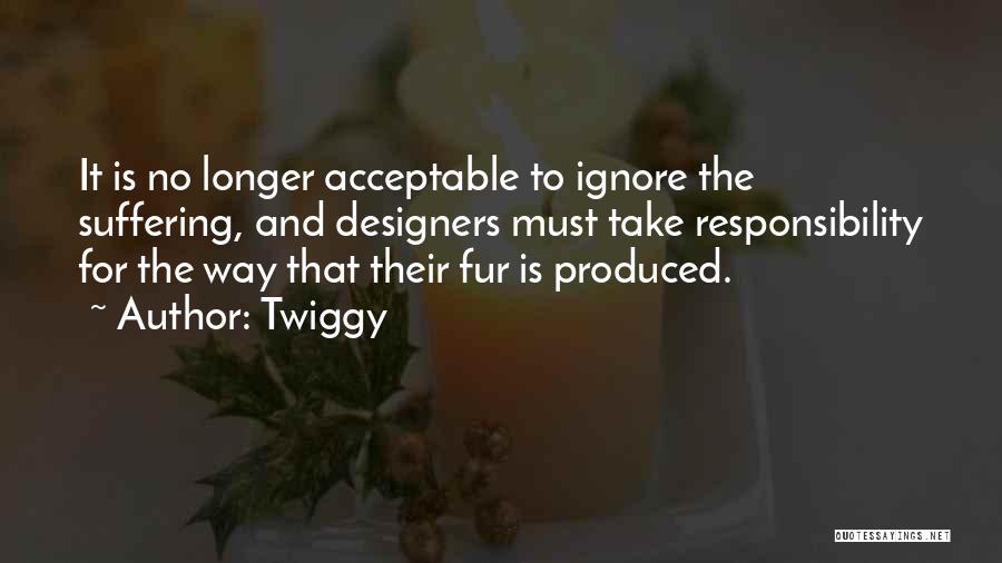 Twiggy Quotes: It Is No Longer Acceptable To Ignore The Suffering, And Designers Must Take Responsibility For The Way That Their Fur