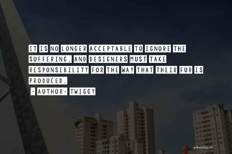 Twiggy Quotes: It Is No Longer Acceptable To Ignore The Suffering, And Designers Must Take Responsibility For The Way That Their Fur