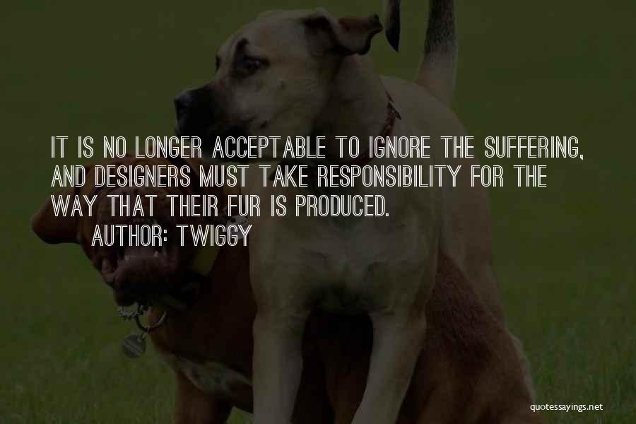 Twiggy Quotes: It Is No Longer Acceptable To Ignore The Suffering, And Designers Must Take Responsibility For The Way That Their Fur