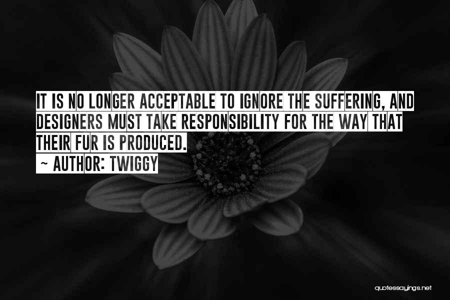 Twiggy Quotes: It Is No Longer Acceptable To Ignore The Suffering, And Designers Must Take Responsibility For The Way That Their Fur