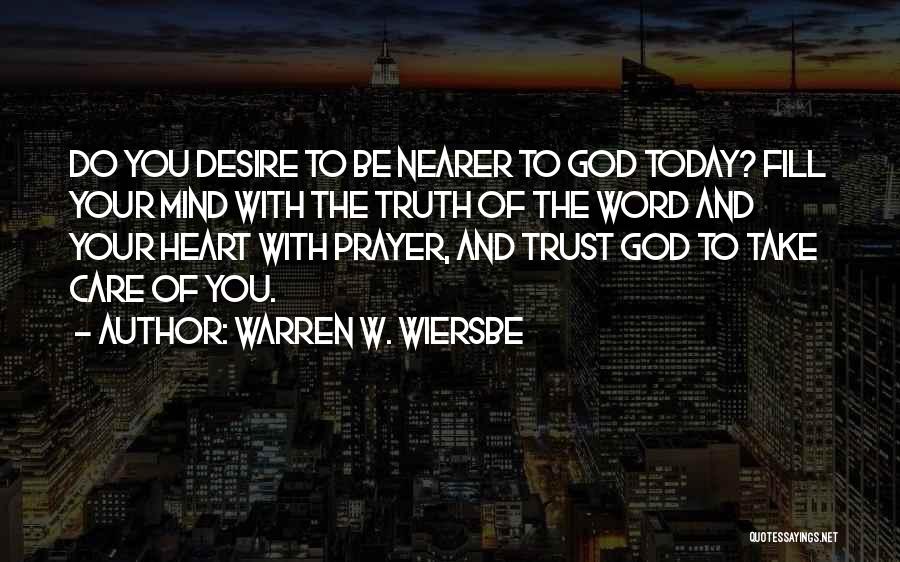 Warren W. Wiersbe Quotes: Do You Desire To Be Nearer To God Today? Fill Your Mind With The Truth Of The Word And Your