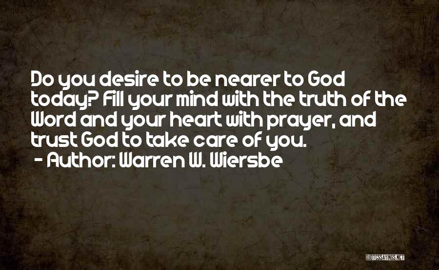 Warren W. Wiersbe Quotes: Do You Desire To Be Nearer To God Today? Fill Your Mind With The Truth Of The Word And Your