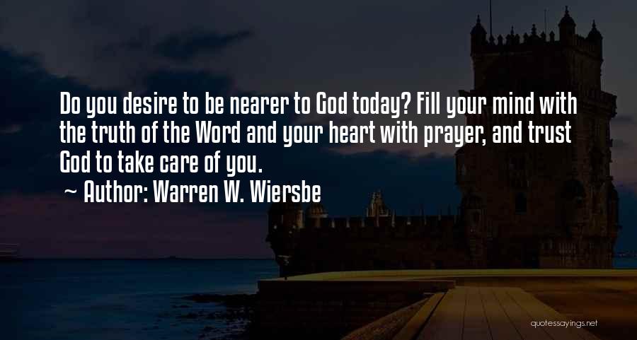 Warren W. Wiersbe Quotes: Do You Desire To Be Nearer To God Today? Fill Your Mind With The Truth Of The Word And Your