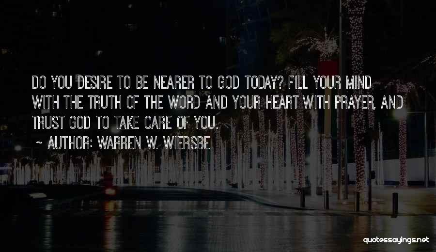 Warren W. Wiersbe Quotes: Do You Desire To Be Nearer To God Today? Fill Your Mind With The Truth Of The Word And Your