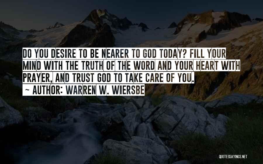 Warren W. Wiersbe Quotes: Do You Desire To Be Nearer To God Today? Fill Your Mind With The Truth Of The Word And Your