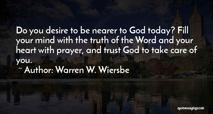 Warren W. Wiersbe Quotes: Do You Desire To Be Nearer To God Today? Fill Your Mind With The Truth Of The Word And Your