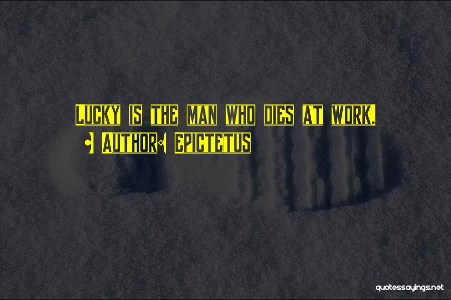 Epictetus Quotes: Lucky Is The Man Who Dies At Work.