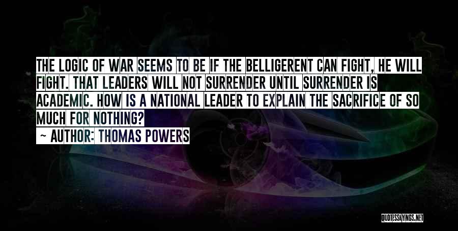 Thomas Powers Quotes: The Logic Of War Seems To Be If The Belligerent Can Fight, He Will Fight. That Leaders Will Not Surrender