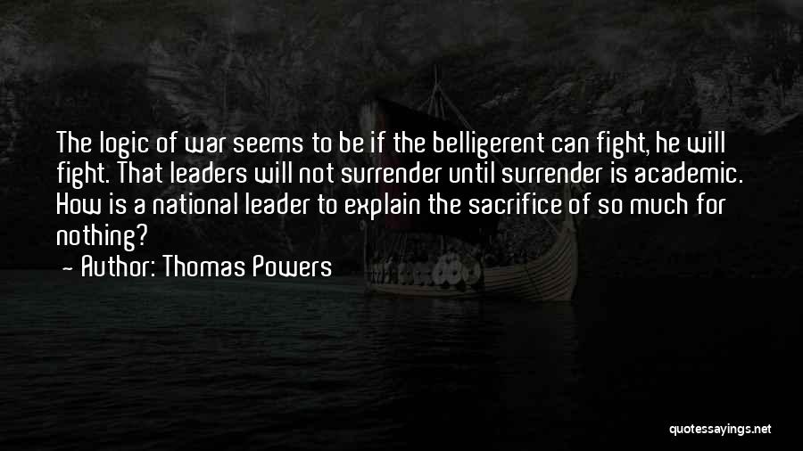 Thomas Powers Quotes: The Logic Of War Seems To Be If The Belligerent Can Fight, He Will Fight. That Leaders Will Not Surrender