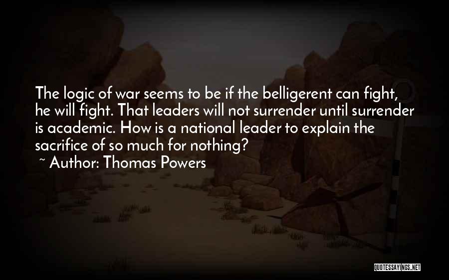 Thomas Powers Quotes: The Logic Of War Seems To Be If The Belligerent Can Fight, He Will Fight. That Leaders Will Not Surrender