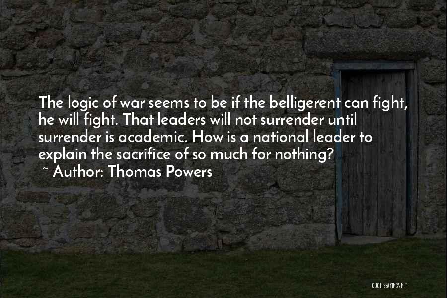 Thomas Powers Quotes: The Logic Of War Seems To Be If The Belligerent Can Fight, He Will Fight. That Leaders Will Not Surrender