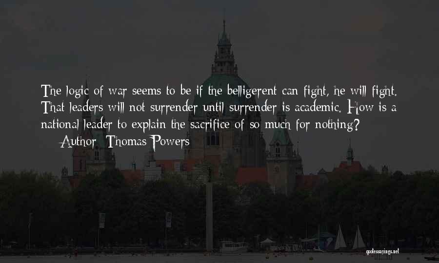 Thomas Powers Quotes: The Logic Of War Seems To Be If The Belligerent Can Fight, He Will Fight. That Leaders Will Not Surrender