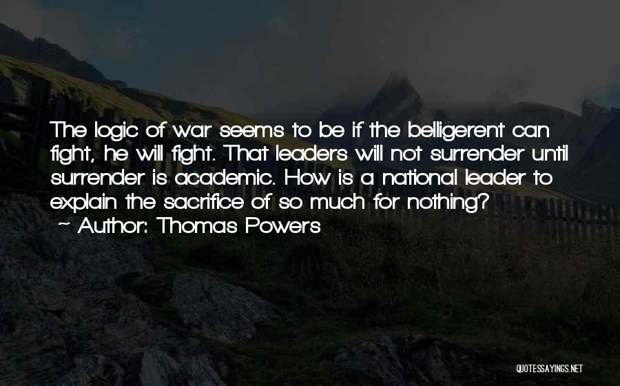 Thomas Powers Quotes: The Logic Of War Seems To Be If The Belligerent Can Fight, He Will Fight. That Leaders Will Not Surrender