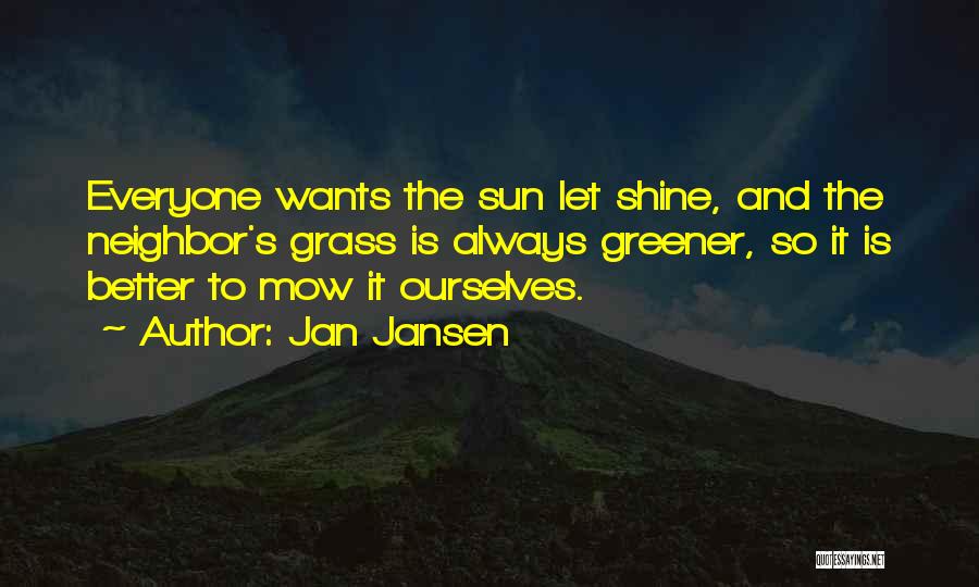 Jan Jansen Quotes: Everyone Wants The Sun Let Shine, And The Neighbor's Grass Is Always Greener, So It Is Better To Mow It