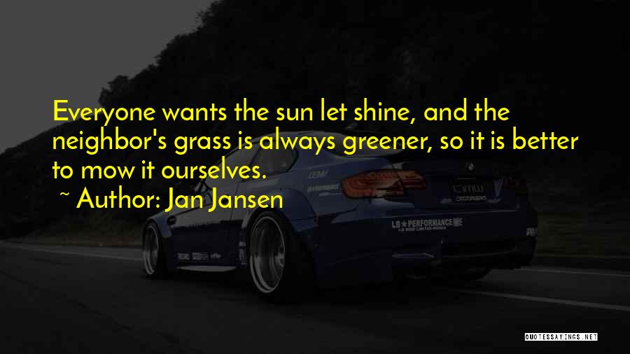 Jan Jansen Quotes: Everyone Wants The Sun Let Shine, And The Neighbor's Grass Is Always Greener, So It Is Better To Mow It