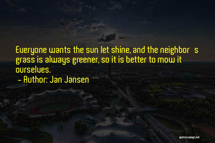 Jan Jansen Quotes: Everyone Wants The Sun Let Shine, And The Neighbor's Grass Is Always Greener, So It Is Better To Mow It