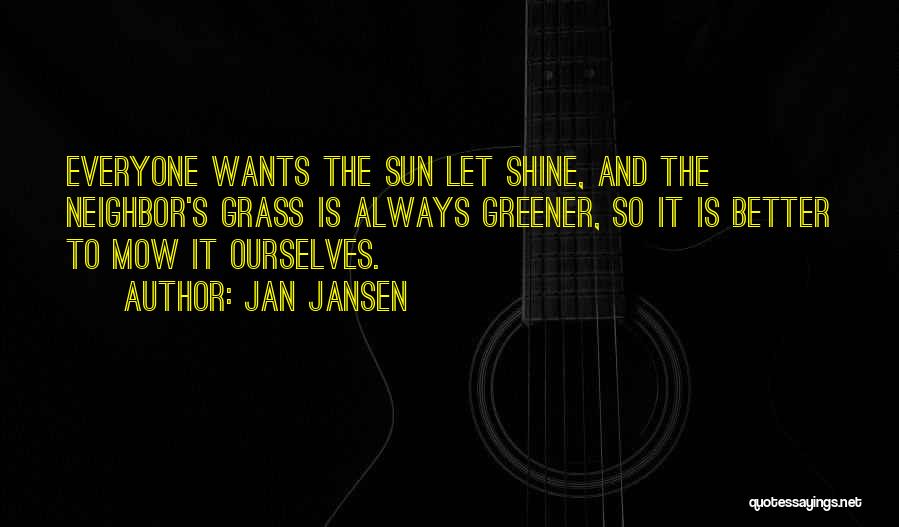 Jan Jansen Quotes: Everyone Wants The Sun Let Shine, And The Neighbor's Grass Is Always Greener, So It Is Better To Mow It