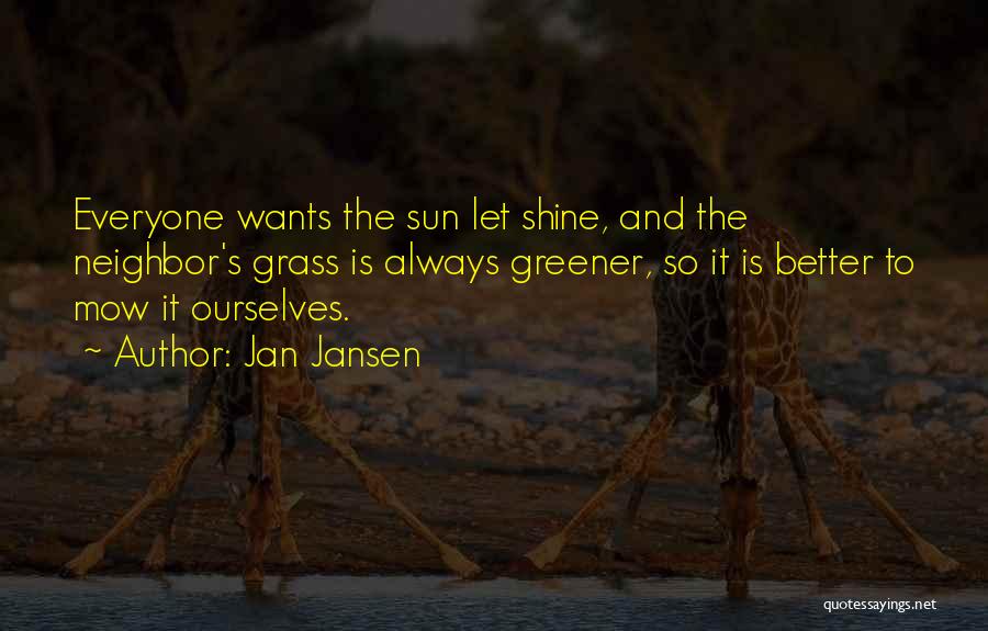 Jan Jansen Quotes: Everyone Wants The Sun Let Shine, And The Neighbor's Grass Is Always Greener, So It Is Better To Mow It