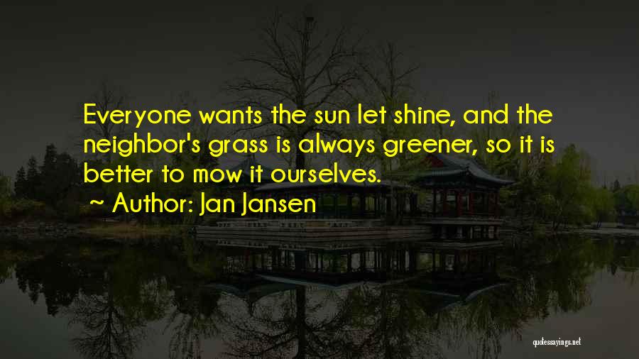 Jan Jansen Quotes: Everyone Wants The Sun Let Shine, And The Neighbor's Grass Is Always Greener, So It Is Better To Mow It