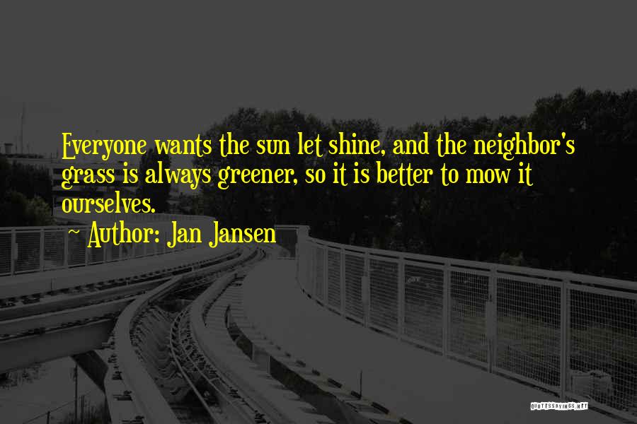 Jan Jansen Quotes: Everyone Wants The Sun Let Shine, And The Neighbor's Grass Is Always Greener, So It Is Better To Mow It