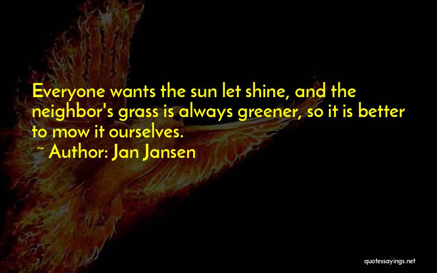 Jan Jansen Quotes: Everyone Wants The Sun Let Shine, And The Neighbor's Grass Is Always Greener, So It Is Better To Mow It