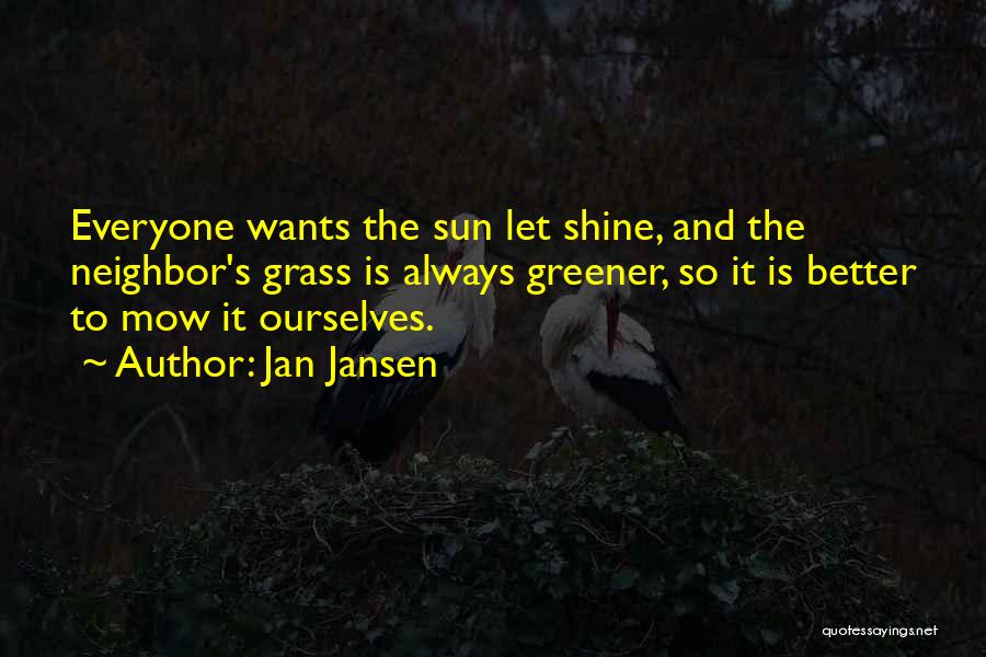 Jan Jansen Quotes: Everyone Wants The Sun Let Shine, And The Neighbor's Grass Is Always Greener, So It Is Better To Mow It