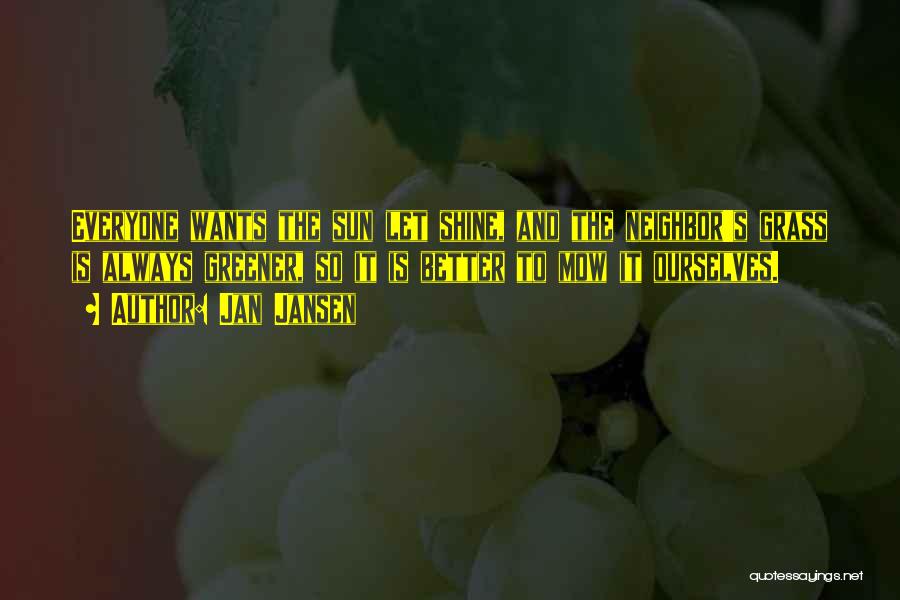 Jan Jansen Quotes: Everyone Wants The Sun Let Shine, And The Neighbor's Grass Is Always Greener, So It Is Better To Mow It