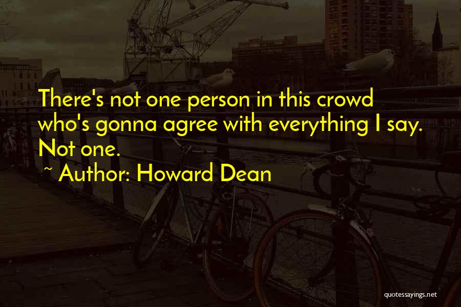 Howard Dean Quotes: There's Not One Person In This Crowd Who's Gonna Agree With Everything I Say. Not One.