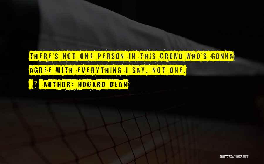 Howard Dean Quotes: There's Not One Person In This Crowd Who's Gonna Agree With Everything I Say. Not One.