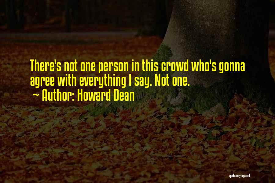 Howard Dean Quotes: There's Not One Person In This Crowd Who's Gonna Agree With Everything I Say. Not One.