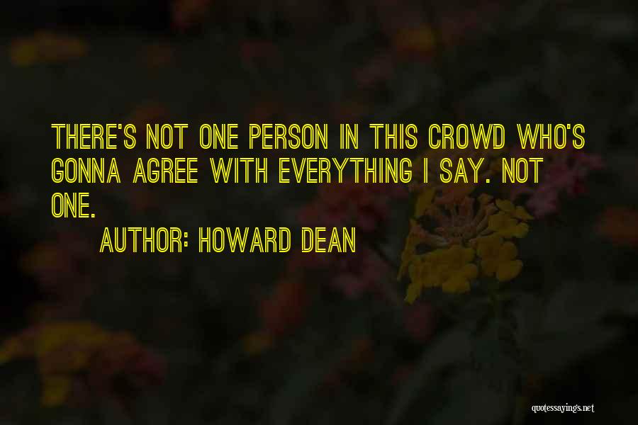 Howard Dean Quotes: There's Not One Person In This Crowd Who's Gonna Agree With Everything I Say. Not One.
