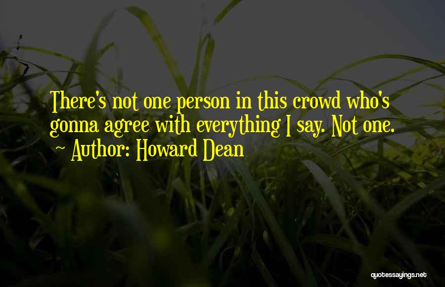Howard Dean Quotes: There's Not One Person In This Crowd Who's Gonna Agree With Everything I Say. Not One.