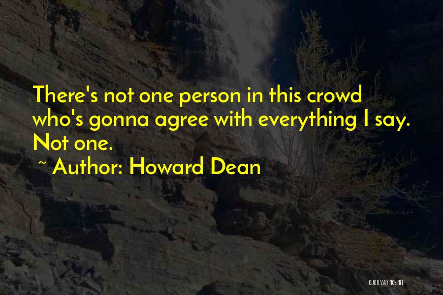 Howard Dean Quotes: There's Not One Person In This Crowd Who's Gonna Agree With Everything I Say. Not One.