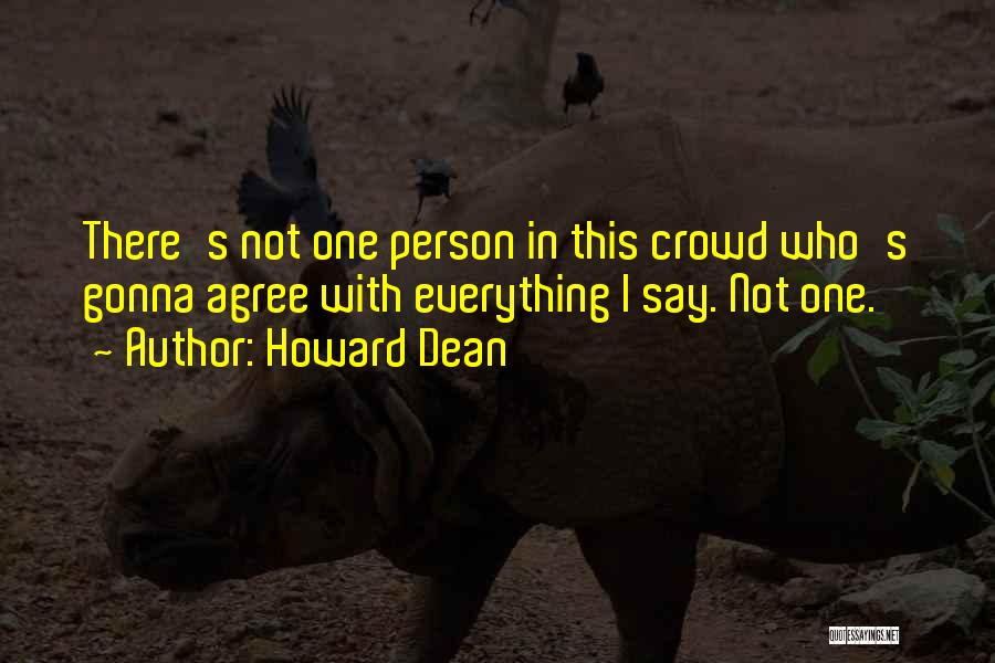 Howard Dean Quotes: There's Not One Person In This Crowd Who's Gonna Agree With Everything I Say. Not One.