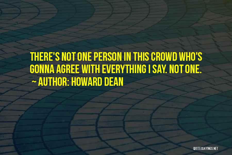 Howard Dean Quotes: There's Not One Person In This Crowd Who's Gonna Agree With Everything I Say. Not One.