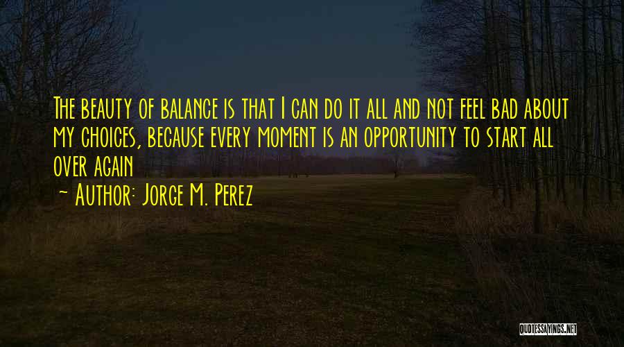 Jorge M. Perez Quotes: The Beauty Of Balance Is That I Can Do It All And Not Feel Bad About My Choices, Because Every