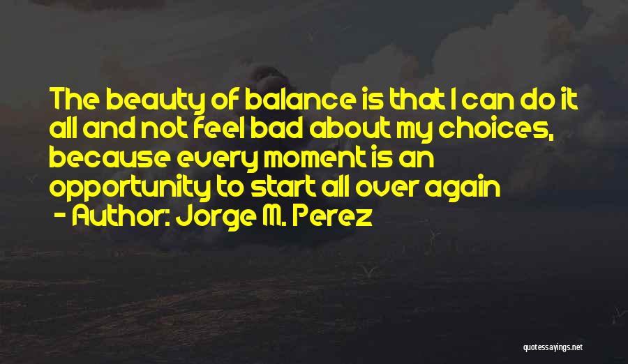 Jorge M. Perez Quotes: The Beauty Of Balance Is That I Can Do It All And Not Feel Bad About My Choices, Because Every