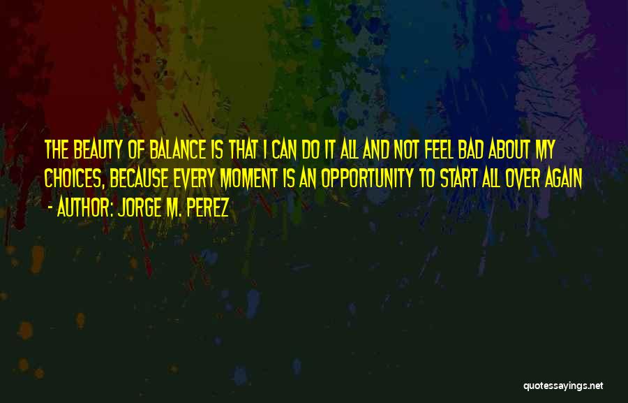 Jorge M. Perez Quotes: The Beauty Of Balance Is That I Can Do It All And Not Feel Bad About My Choices, Because Every