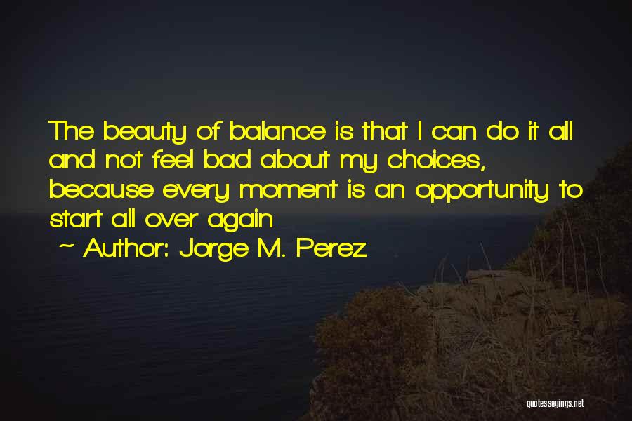 Jorge M. Perez Quotes: The Beauty Of Balance Is That I Can Do It All And Not Feel Bad About My Choices, Because Every