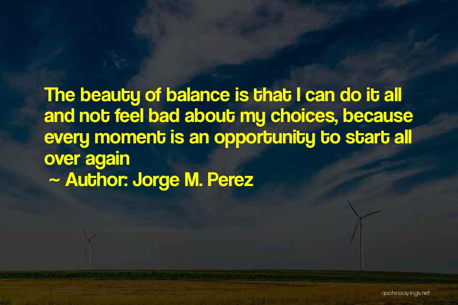 Jorge M. Perez Quotes: The Beauty Of Balance Is That I Can Do It All And Not Feel Bad About My Choices, Because Every