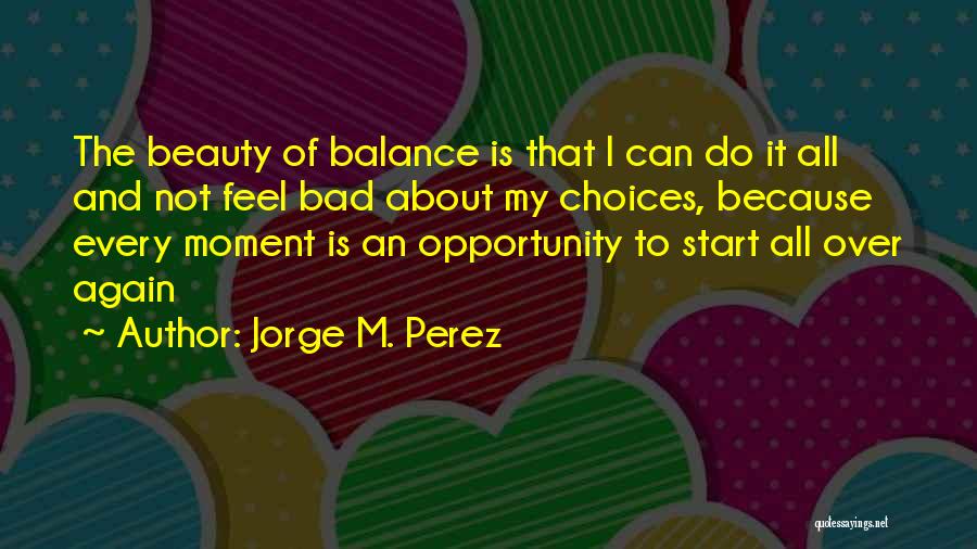 Jorge M. Perez Quotes: The Beauty Of Balance Is That I Can Do It All And Not Feel Bad About My Choices, Because Every