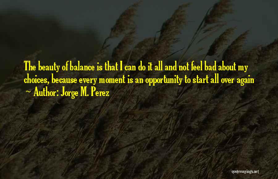 Jorge M. Perez Quotes: The Beauty Of Balance Is That I Can Do It All And Not Feel Bad About My Choices, Because Every