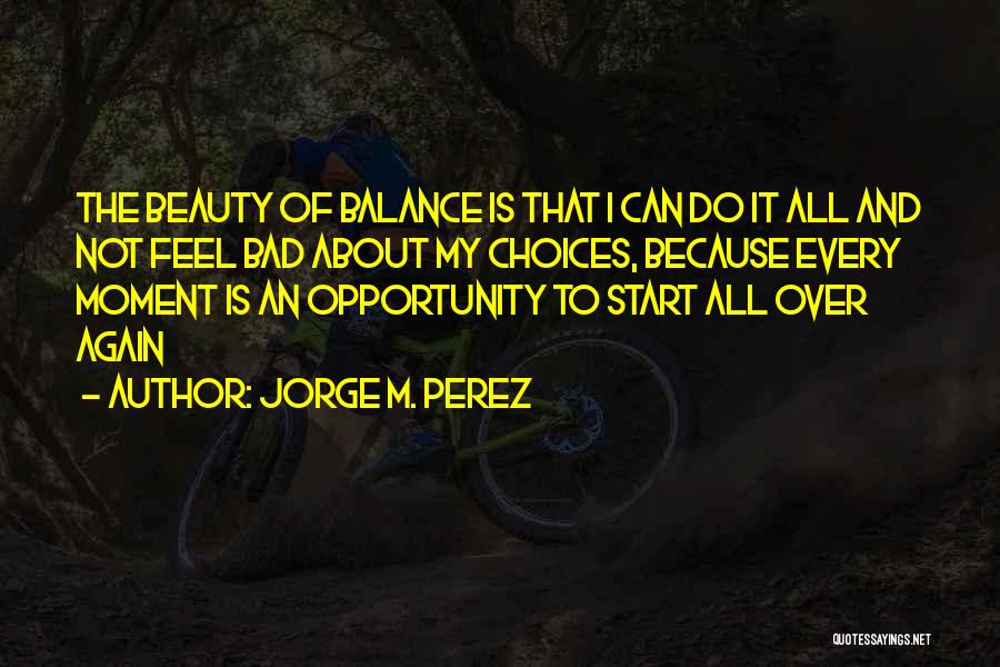 Jorge M. Perez Quotes: The Beauty Of Balance Is That I Can Do It All And Not Feel Bad About My Choices, Because Every