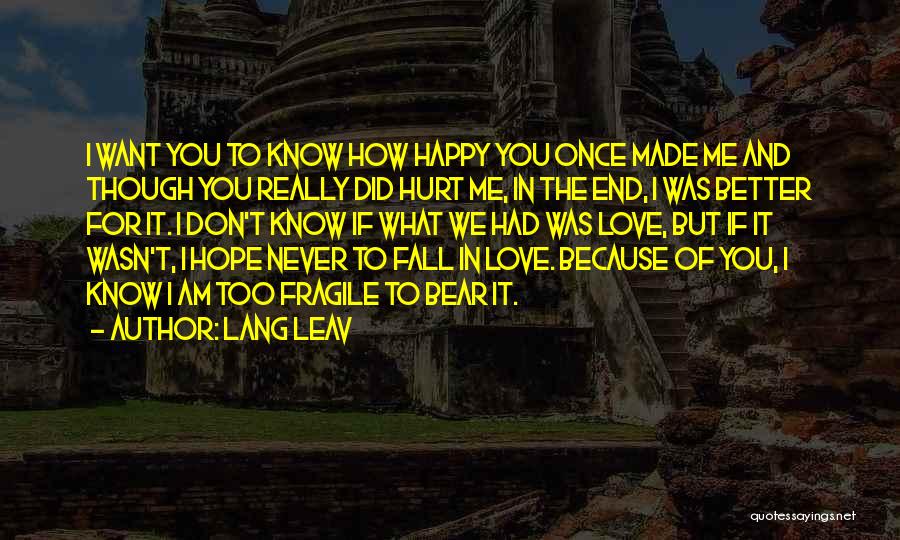 Lang Leav Quotes: I Want You To Know How Happy You Once Made Me And Though You Really Did Hurt Me, In The