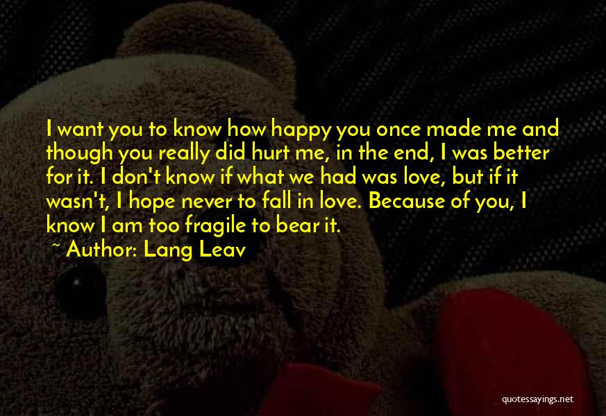 Lang Leav Quotes: I Want You To Know How Happy You Once Made Me And Though You Really Did Hurt Me, In The