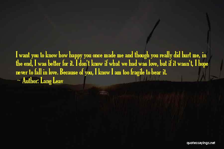 Lang Leav Quotes: I Want You To Know How Happy You Once Made Me And Though You Really Did Hurt Me, In The