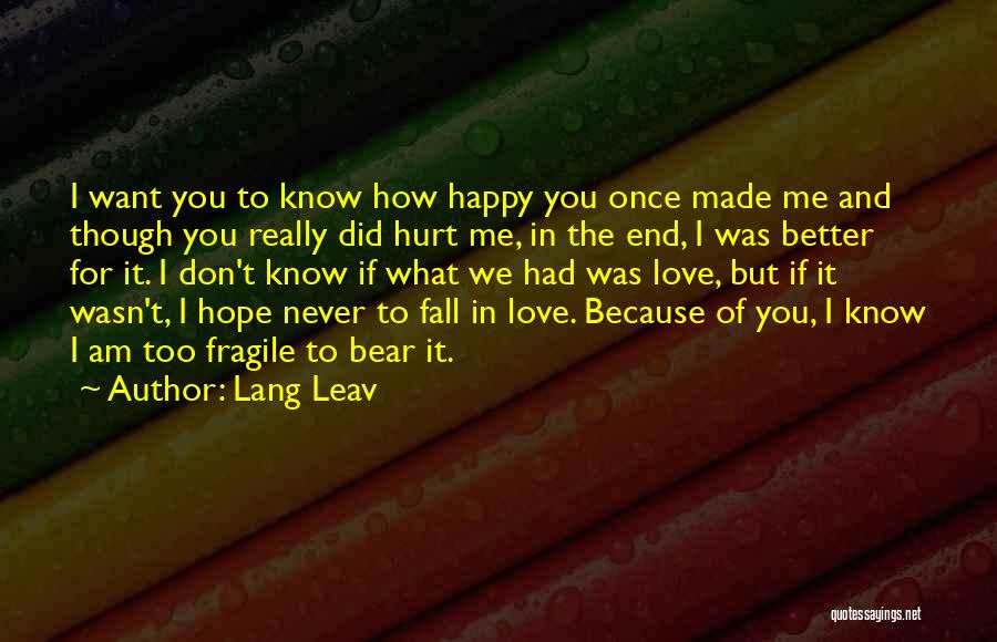 Lang Leav Quotes: I Want You To Know How Happy You Once Made Me And Though You Really Did Hurt Me, In The