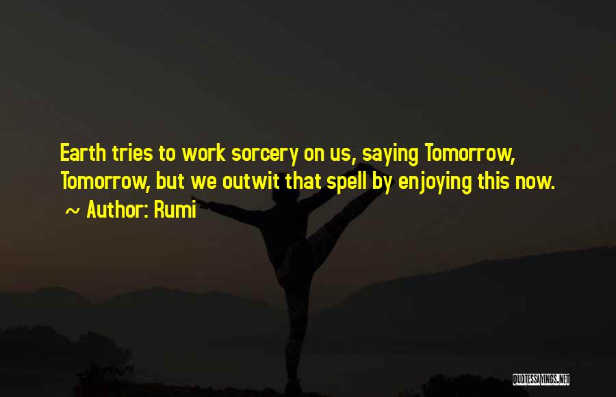 Rumi Quotes: Earth Tries To Work Sorcery On Us, Saying Tomorrow, Tomorrow, But We Outwit That Spell By Enjoying This Now.